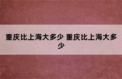 重庆比上海大多少 重庆比上海大多少